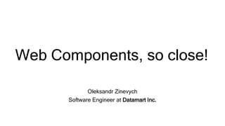 Web Components, so close!
Oleksandr Zinevych
Software Engineer at Datamart Inc.
 