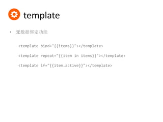 template
• 无数据绑定功能
<template bind="{{items}}"></template>
<template repeat="{{item in items}}"></template>
<template if="{{item.active}}"></template>
 