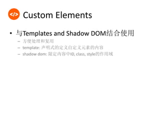 Custom Elements
• 与Templates and Shadow DOM结合使用
– 方便处理和复用
– template: 声明式的定义自定义元素的内容
– shadow dom: 限定内容中ID, class, style的作用域
 