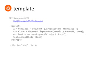 template
• 无数据绑定功能
<template bind="{{items}}"></template>
<template repeat="{{item in items}}"></template>
<template if="{...