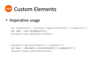Custom Elements
• Adding features to a custom element
var proto = Object.create(HTMLElement.prototype);
proto.name = 'Cust...