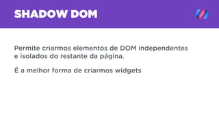 SHADOW DOM
Permite criarmos elementos de DOM independentes
e isolados do restante da página.
É a melhor forma de criarmos widgets
 