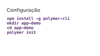 npm install -g polymer-cli
mkdir app-demo
cd app-demo
polymer init
Conﬁguração
 