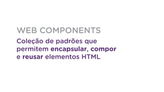 Coleção de padrões que
permitem encapsular, compor
e reusar elementos HTML
WEB COMPONENTS
 