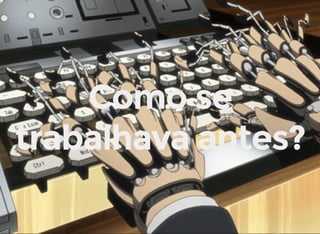 Como se
trabalhava antes?
 
