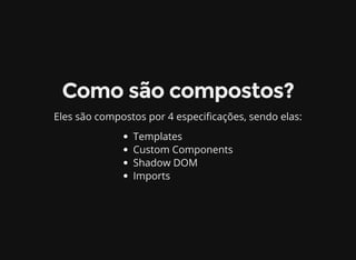 Como são compostos?
Eles são compostos por 4 especi cações, sendo elas:
Templates
Custom Components
Shadow DOM
Imports
 