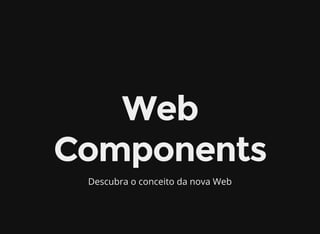 Web
Components
Descubra o conceito da nova Web
 