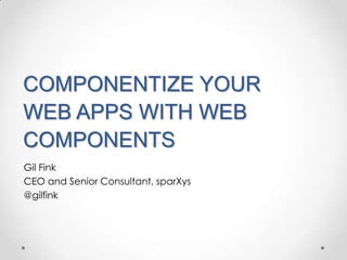 COMPONENTIZE YOUR
WEB APPS WITH WEB
COMPONENTS
Gil Fink
CEO and Senior Consultant, sparXys
@gilfink
 