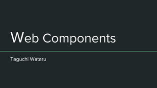 Web Components
Taguchi Wataru
 