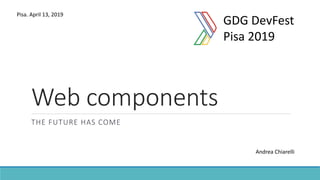 Web components
THE FUTURE HAS COME
GDG DevFest
Pisa 2019
Andrea Chiarelli
Pisa. April 13, 2019
 