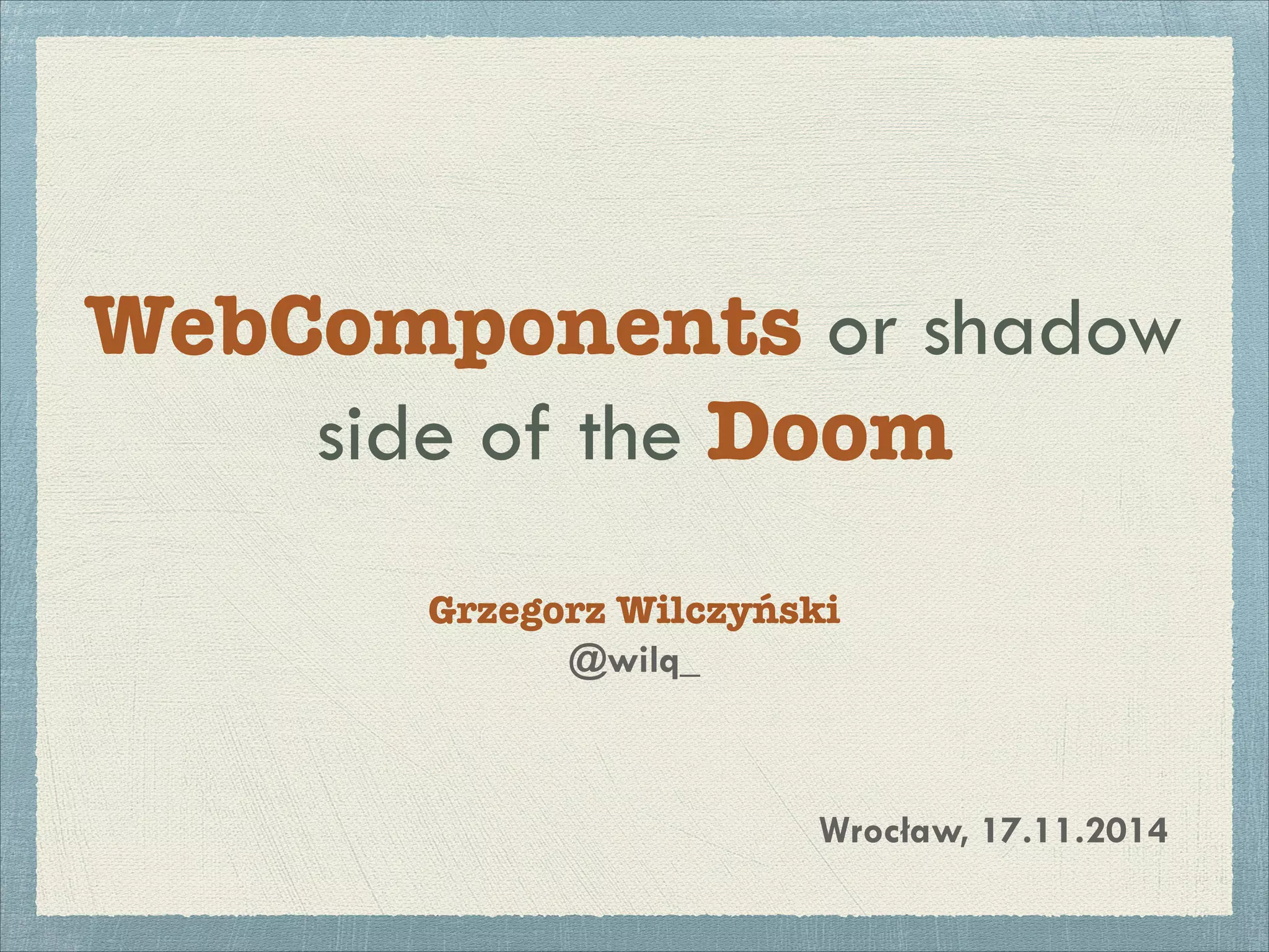 WebComponents or shadow
side of the Doom
Grzegorz Wilczyński
@wilq_
Wrocław, 17.11.2014