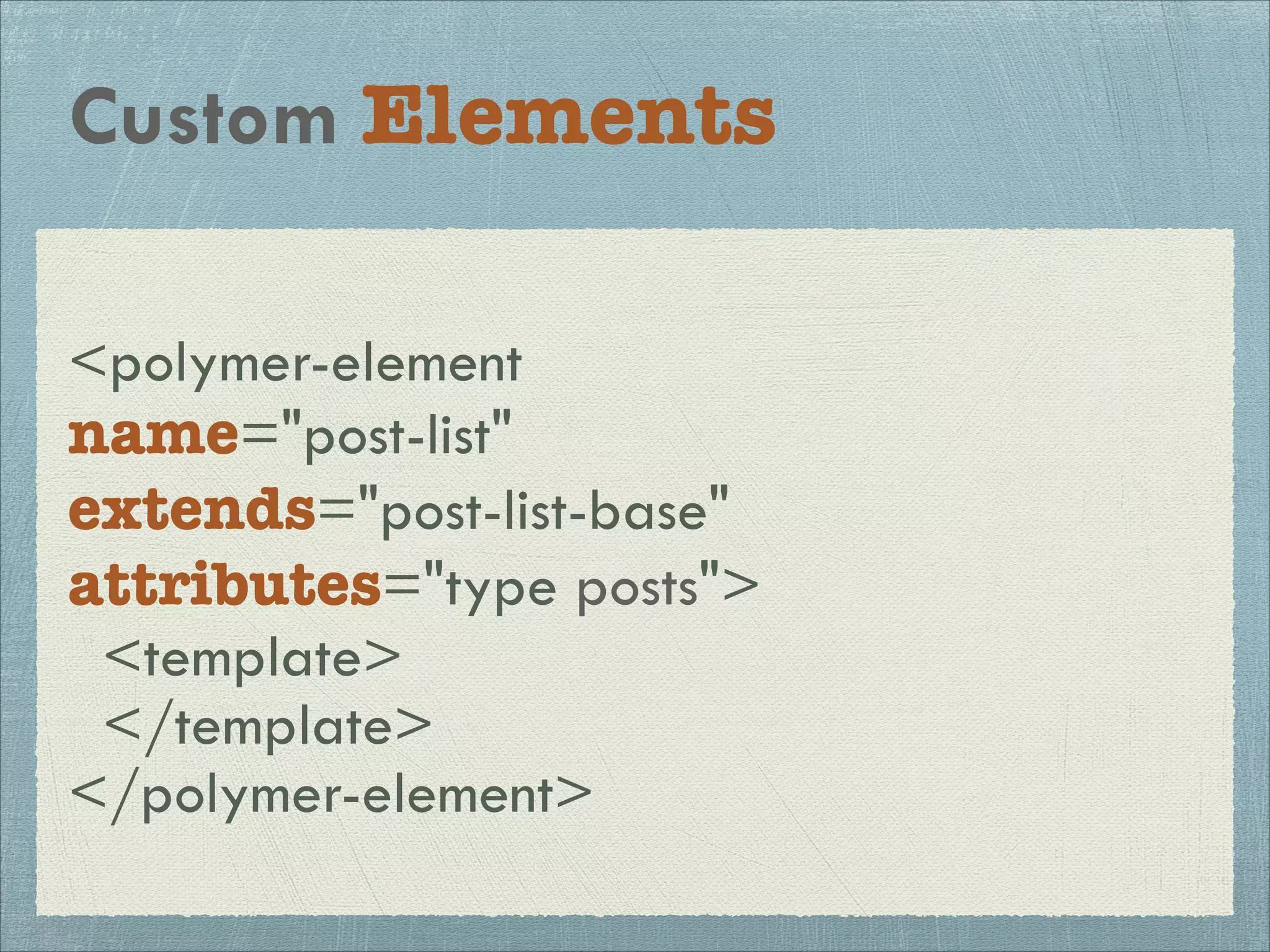 Custom Elements
<polymer-element
name="post-list"
extends="post-list-base"
attributes="type posts">
<template>
</template>
</polymer-element>