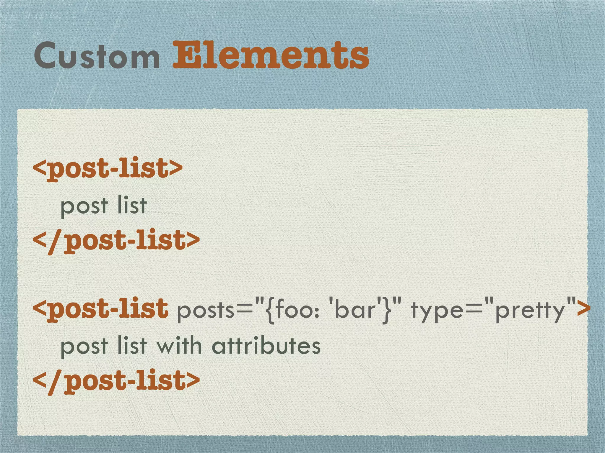 Custom Elements
<post-list>
post list
</post-list>
!
<post-list posts="{foo: 'bar'}" type="pretty">
post list with attributes
</post-list>