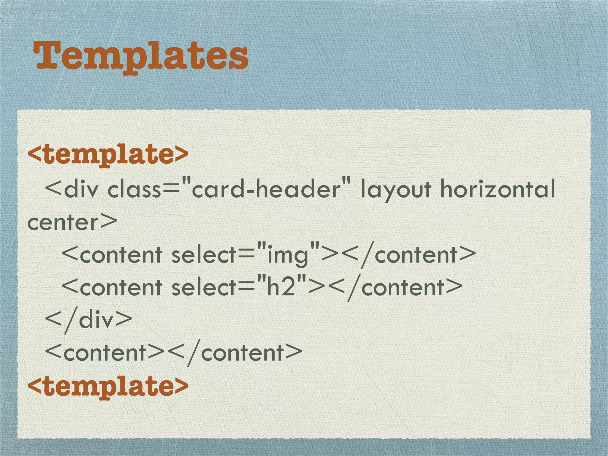 Templates
<template>
<div class="card-header" layout horizontal
center>
<content select="img"></content>
<content select="h2"></content>
</div>
<content></content>
<template>