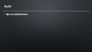 Build
• Npm run build:elements