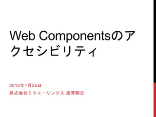 Web Componentsのア
クセシビリティ
2015年1月25日
株式会社ミツエーリンクス 黒澤剛志
 