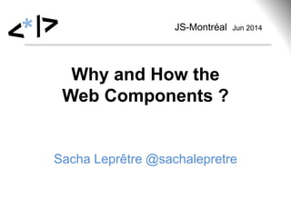 Why and How the
Web Components ?
Sacha Leprêtre @sachalepretre
JS-Montréal Jun 2014
 