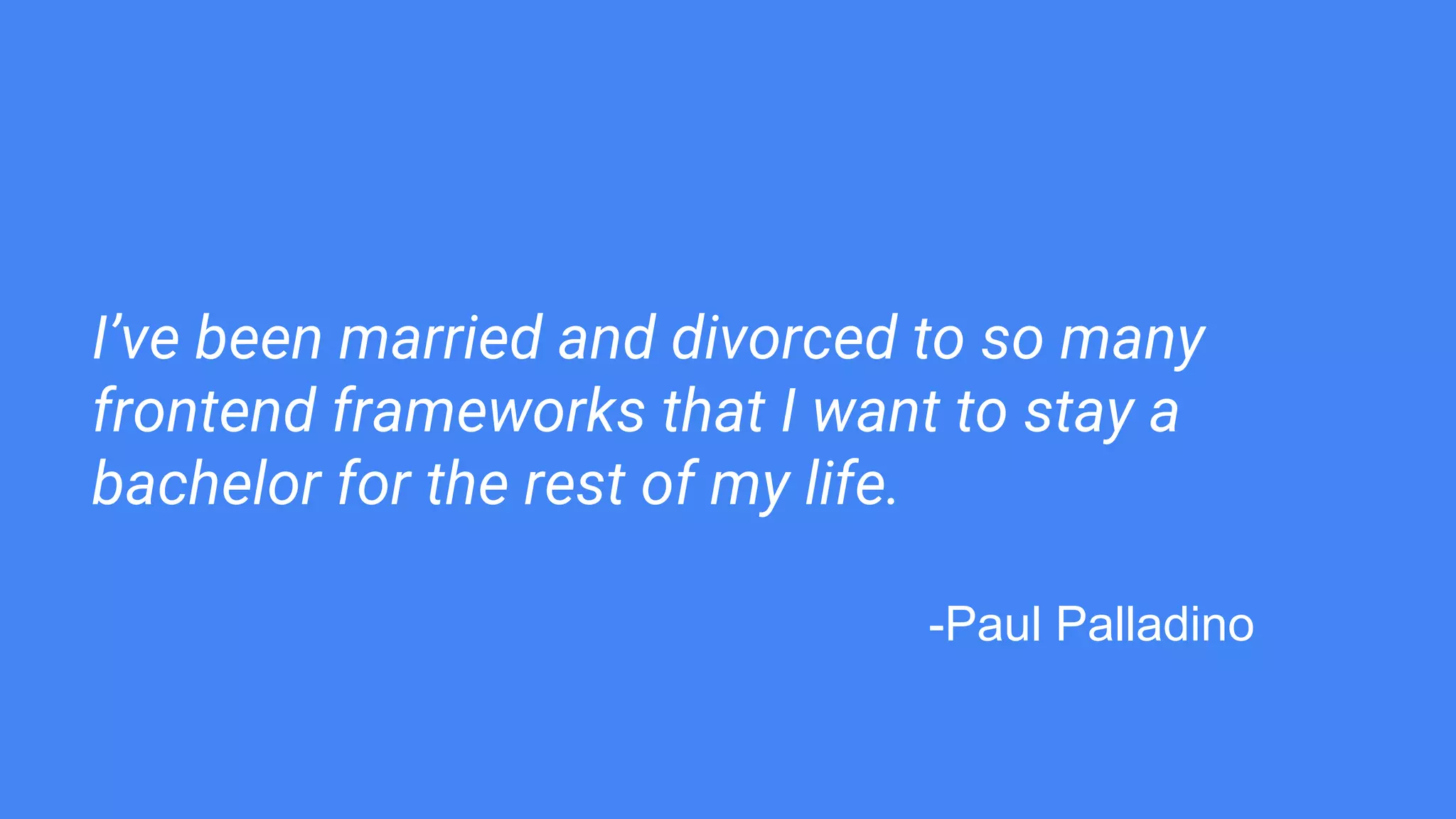 I’ve been married and divorced to so many
frontend frameworks that I want to stay a
bachelor for the rest of my life.
-Paul Palladino
 