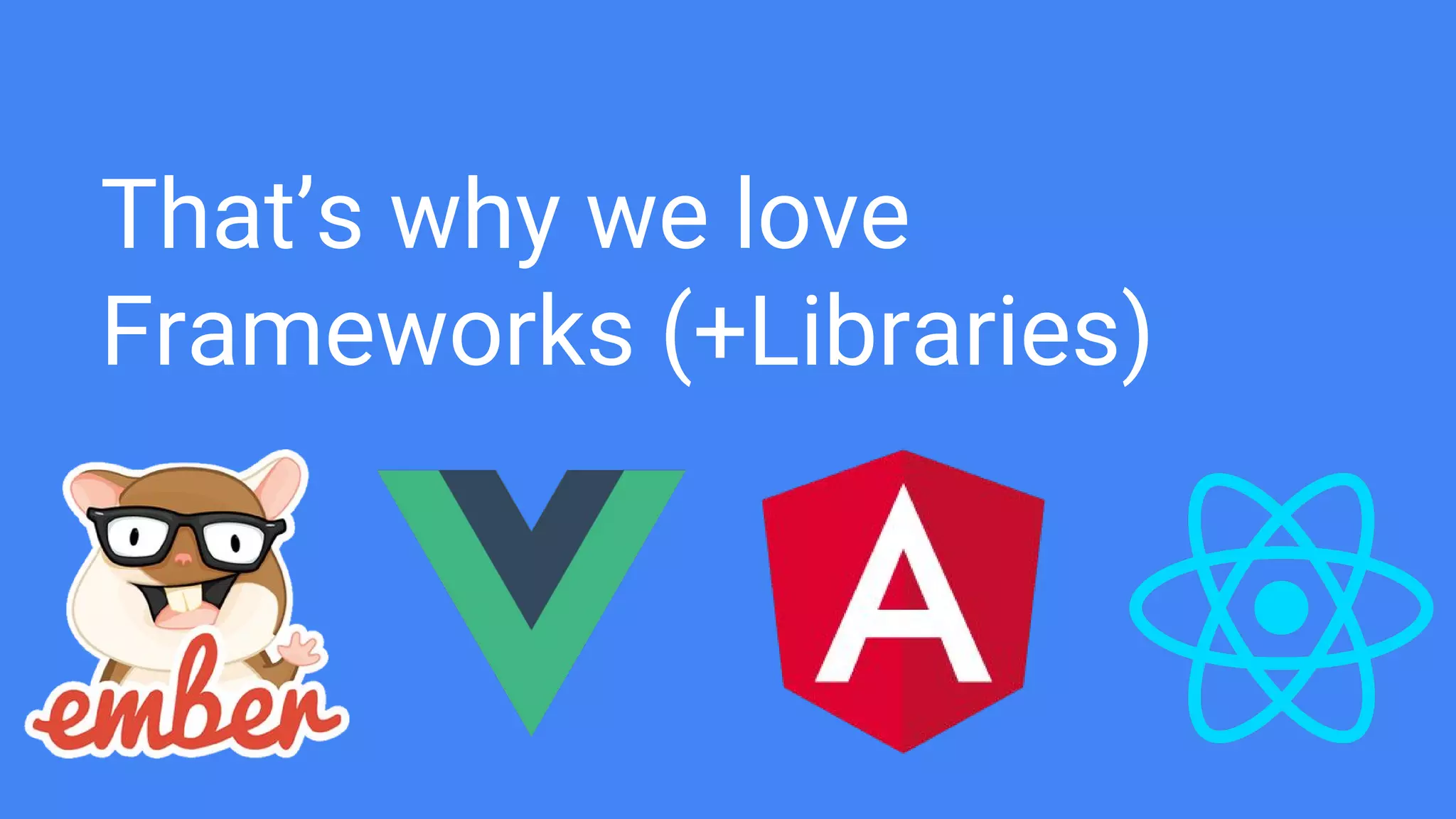 That’s why we love
Frameworks (+Libraries)
 