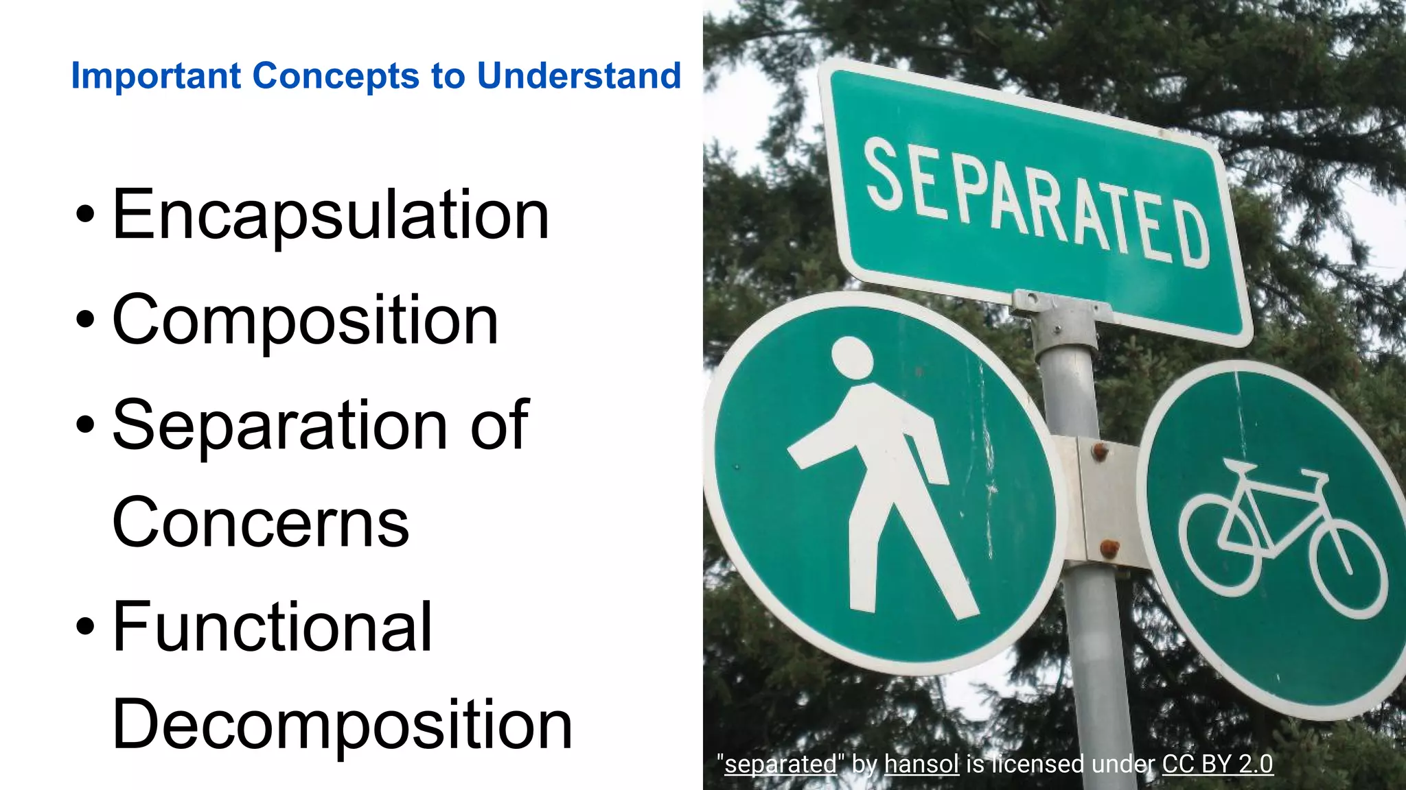 Important Concepts to Understand
• Encapsulation
• Composition
• Separation of
Concerns
• Functional
Decomposition "separated" by hansol is licensed under CC BY 2.0
 