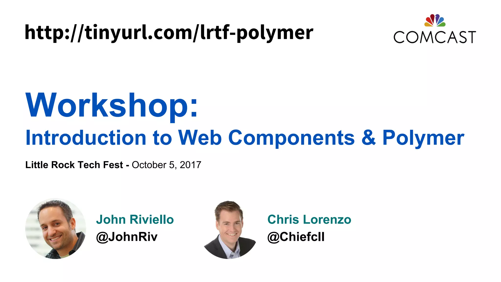 Workshop:
Introduction to Web Components & Polymer
Little Rock Tech Fest - October 5, 2017
John Riviello
@JohnRiv
Chris Lorenzo
@Chiefcll
http://tinyurl.com/lrtf-polymer
 