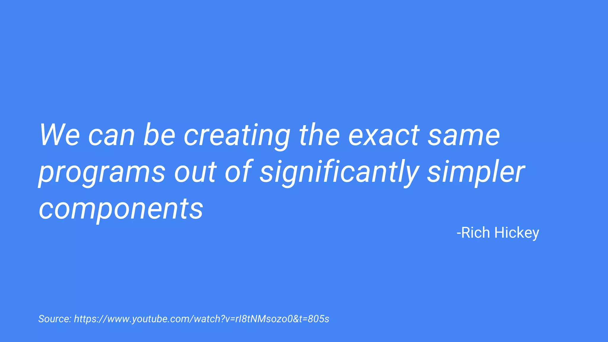 We can be creating the exact same
programs out of significantly simpler
components
Source: https://www.youtube.com/watch?v=rI8tNMsozo0&t=805s
-Rich Hickey
 