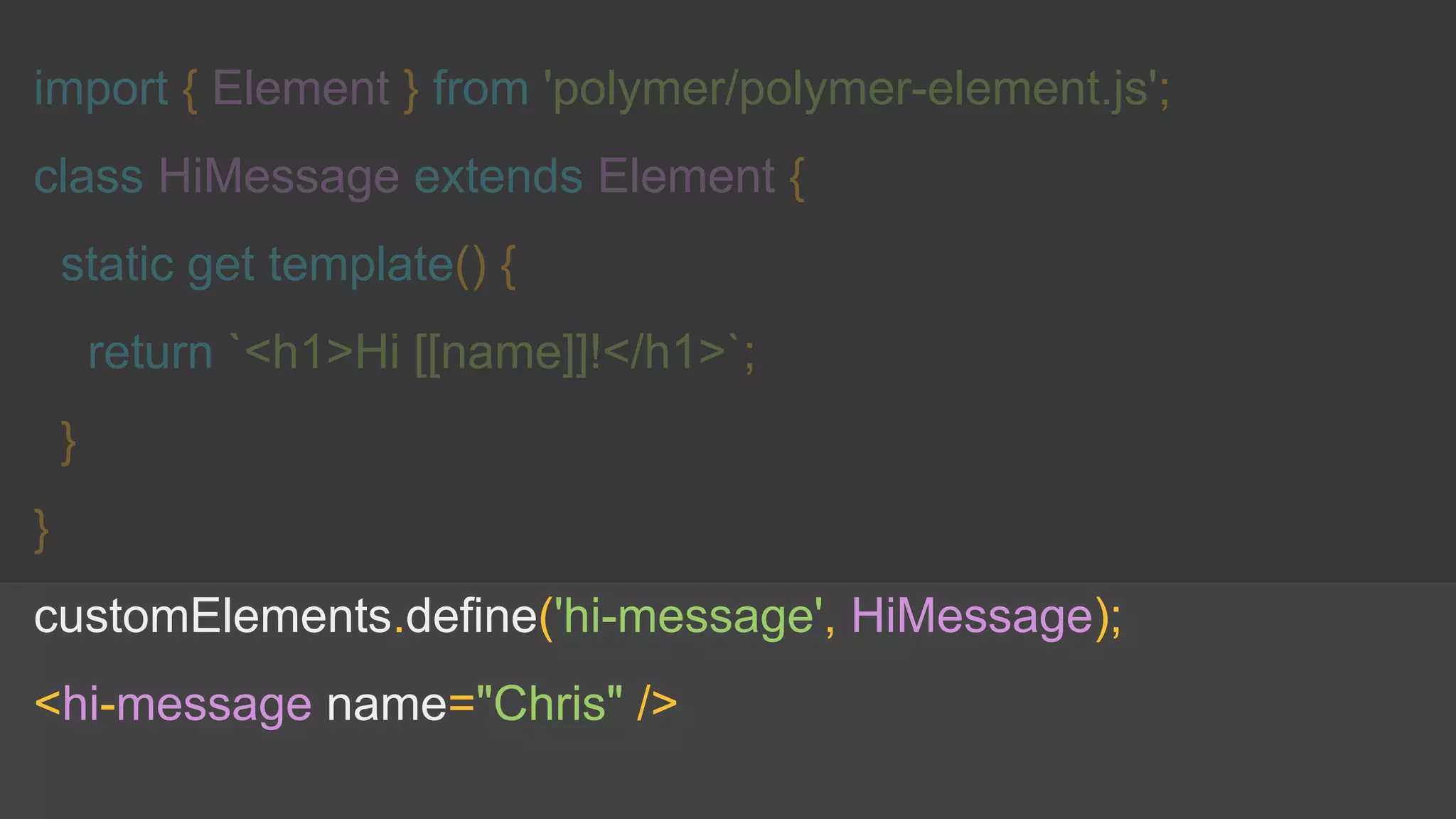 import { Element } from 'polymer/polymer-element.js';
class HiMessage extends Element {
static get template() {
return `<h1>Hi [[name]]!</h1>`;
}
}
customElements.define('hi-message', HiMessage);
<hi-message name="Chris" />
 
