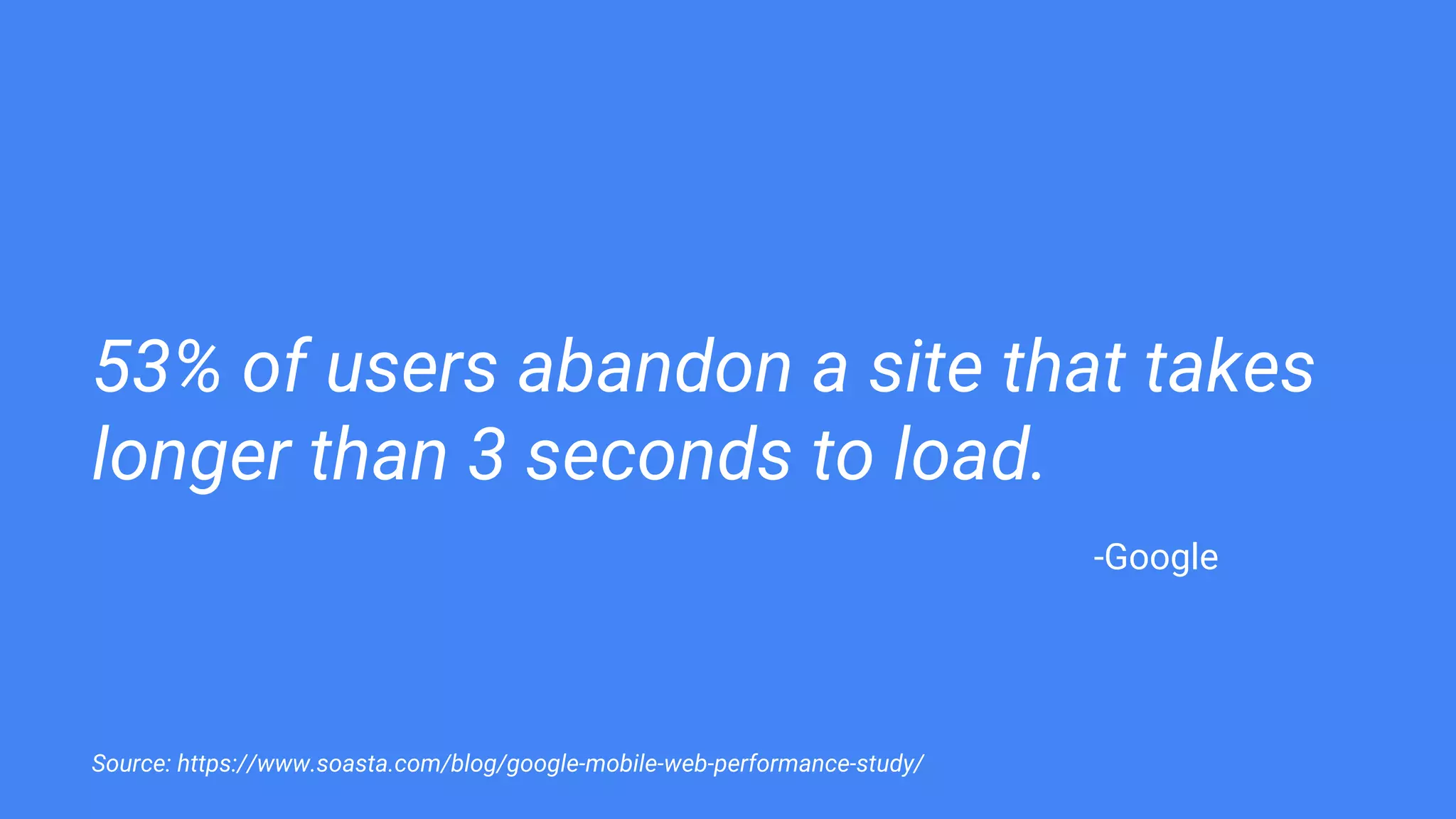 53% of users abandon a site that takes
longer than 3 seconds to load.
Source: https://www.soasta.com/blog/google-mobile-web-performance-study/
-Google
 