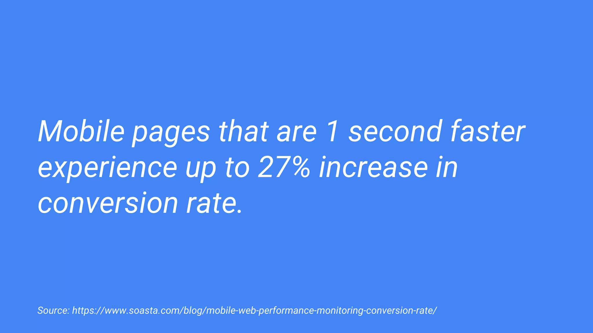 Mobile pages that are 1 second faster
experience up to 27% increase in
conversion rate.
Source: https://www.soasta.com/blog/mobile-web-performance-monitoring-conversion-rate/
 
