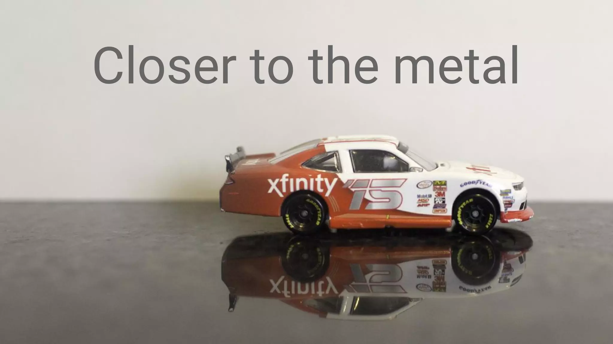 Closer to the metal
 