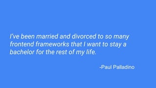 I’ve been married and divorced to so many
frontend frameworks that I want to stay a
bachelor for the rest of my life.
-Paul Palladino
 