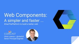 Web Components:
A simpler and faster ...
#UseThePlatform to build a better web
Chris Lorenzo / @chiefcll
Senior Principal Engineer
 