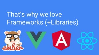 That’s why we love
Frameworks (+Libraries)
 
