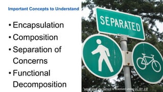 Important Concepts to Understand
• Encapsulation
• Composition
• Separation of
Concerns
• Functional
Decomposition "separated" by hansol is licensed under CC BY 2.0
 