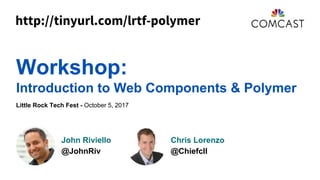 Workshop:
Introduction to Web Components & Polymer
Little Rock Tech Fest - October 5, 2017
John Riviello
@JohnRiv
Chris Lorenzo
@Chiefcll
http://tinyurl.com/lrtf-polymer
 
