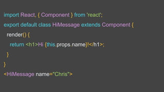 import React, { Component } from 'react';
export default class HiMessage extends Component {
render() {
return <h1>Hi {this.props.name}!</h1>;
}
}
<HiMessage name="Chris">
 