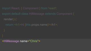 import React, { Component } from 'react';
export default class HiMessage extends Component {
render() {
return <h1>Hi {this.props.name}!</h1>;
}
}
<HiMessage name="Chris">
 