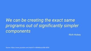 We can be creating the exact same
programs out of significantly simpler
components
Source: https://www.youtube.com/watch?v=rI8tNMsozo0&t=805s
-Rich Hickey
 