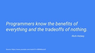 Programmers know the benefits of
everything and the tradeoffs of nothing.
Source: https://www.youtube.com/watch?v=rI8tNMsozo0
-Rich Hickey
 