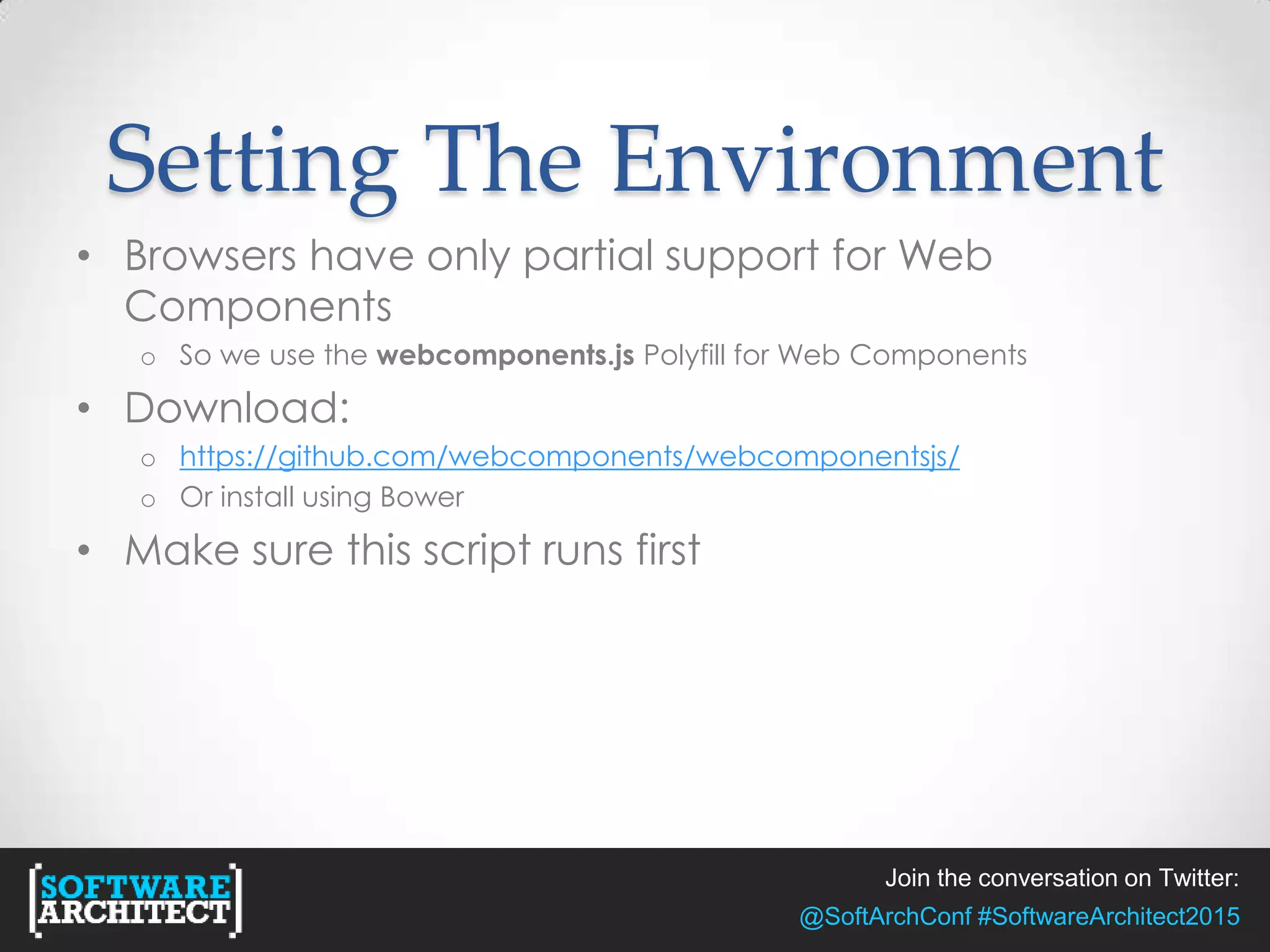 Join the conversation on Twitter:
@SoftArchConf #SoftwareArchitect2015
Setting The Environment
• Browsers have only partial support for Web
Components
o So we use the webcomponents.js Polyfill for Web Components
• Download:
o https://github.com/webcomponents/webcomponentsjs/
o Or install using Bower
• Make sure this script runs first
 