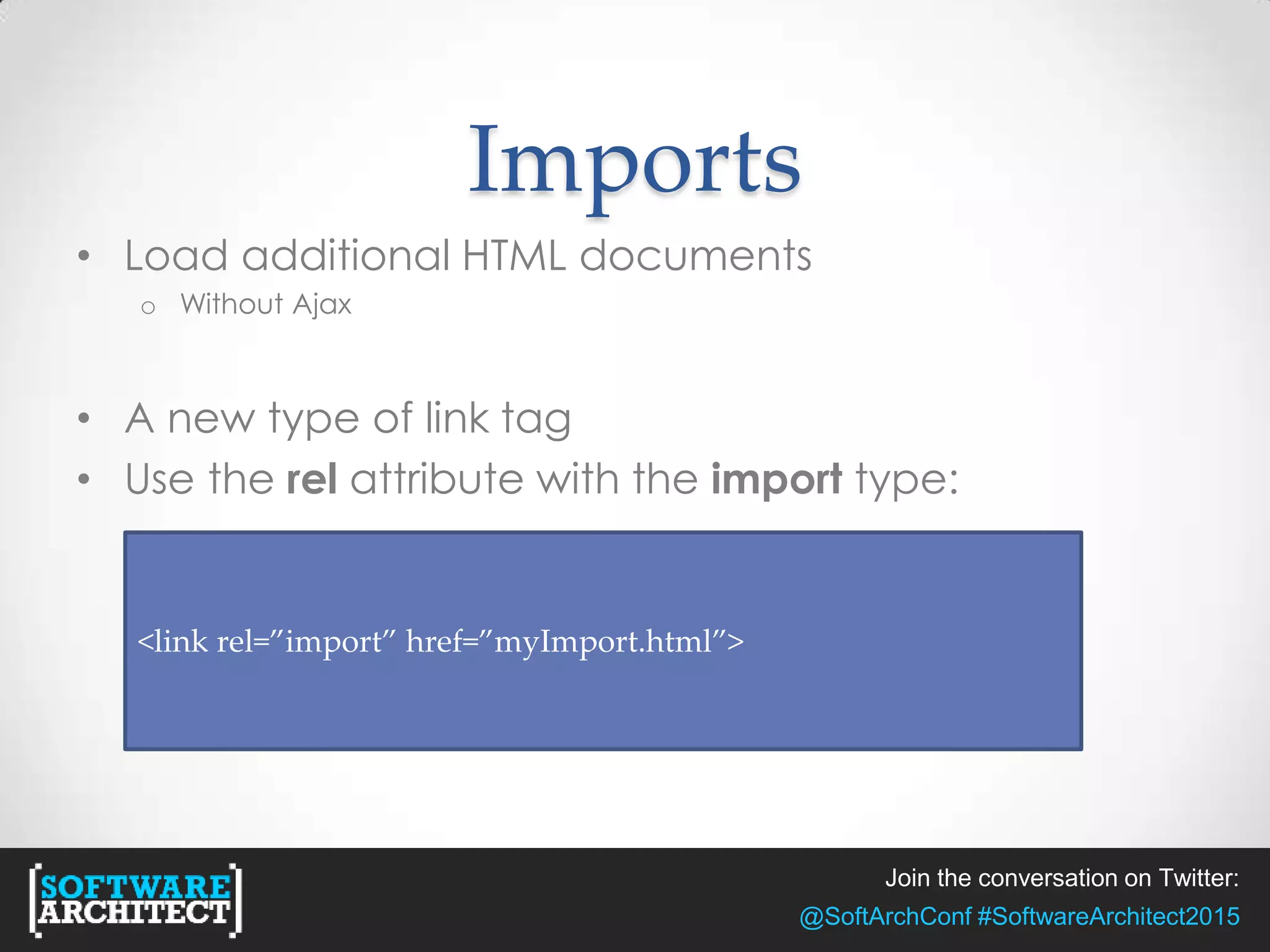 Join the conversation on Twitter:
@SoftArchConf #SoftwareArchitect2015
Imports
• Load additional HTML documents
o Without Ajax
• A new type of link tag
• Use the rel attribute with the import type:
<link rel=”import” href=”myImport.html”>
 