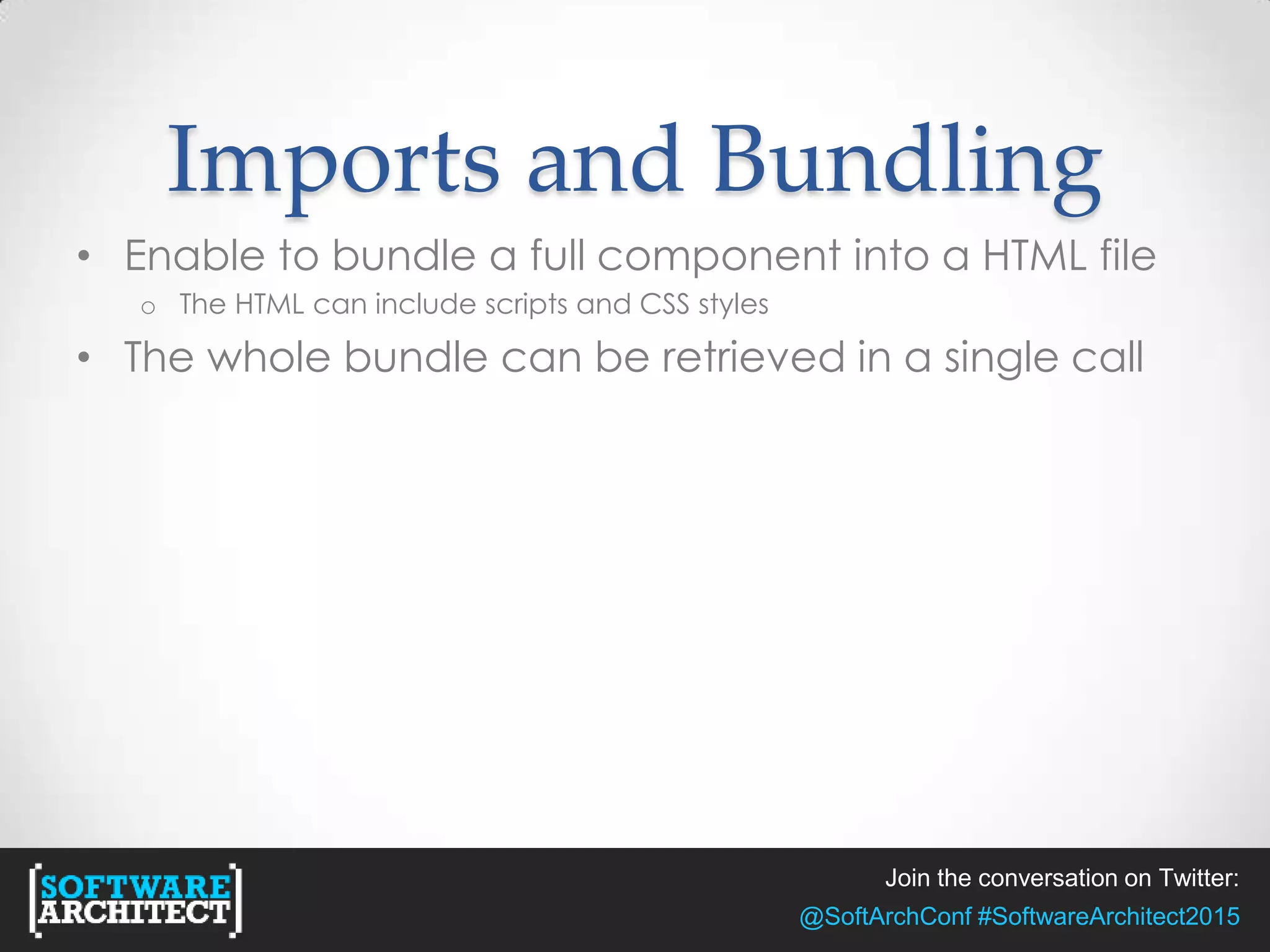 Join the conversation on Twitter:
@SoftArchConf #SoftwareArchitect2015
Imports and Bundling
• Enable to bundle a full component into a HTML file
o The HTML can include scripts and CSS styles
• The whole bundle can be retrieved in a single call
 