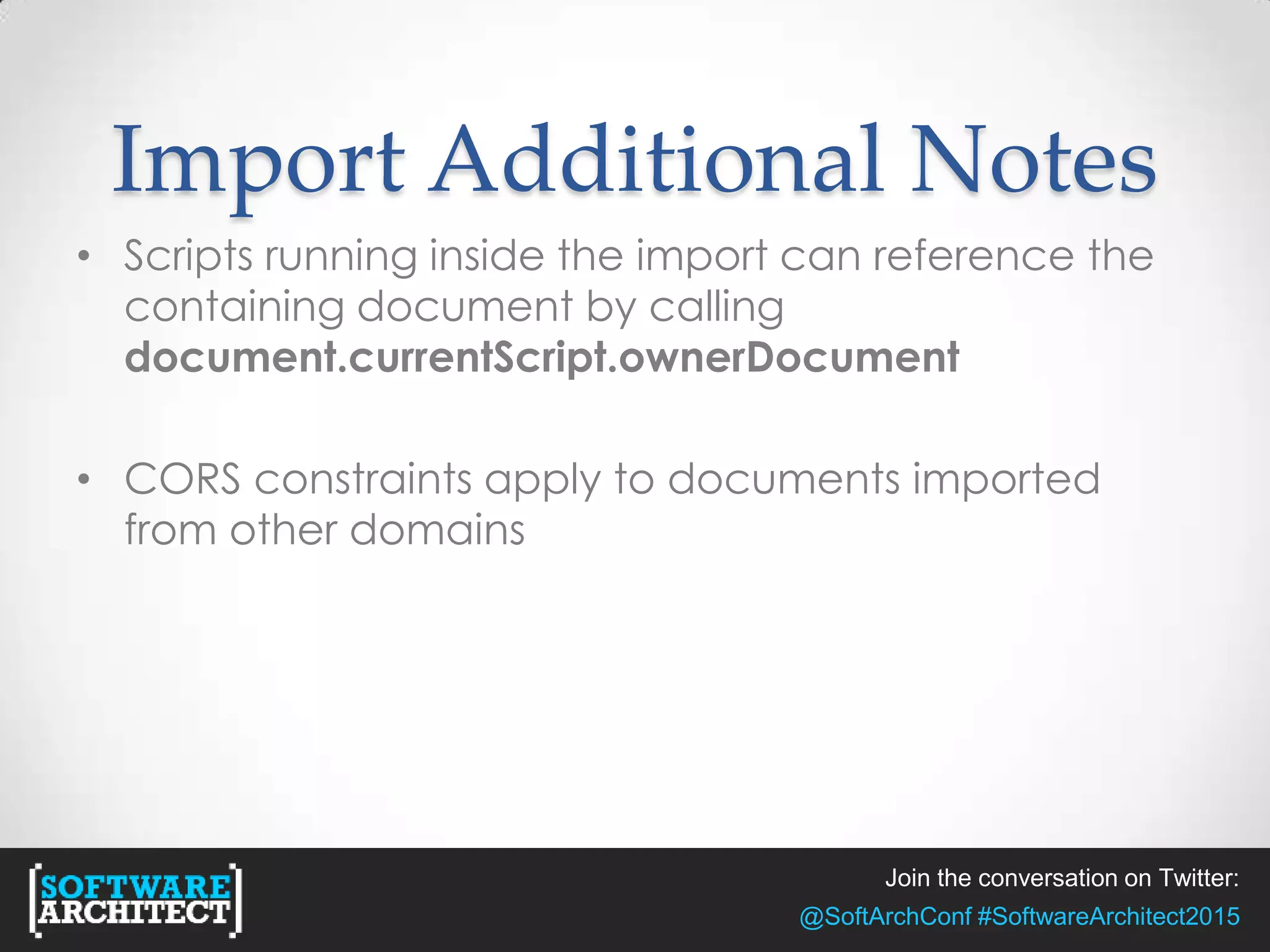 Join the conversation on Twitter:
@SoftArchConf #SoftwareArchitect2015
Import Additional Notes
• Scripts running inside the import can reference the
containing document by calling
document.currentScript.ownerDocument
• CORS constraints apply to documents imported
from other domains
 
