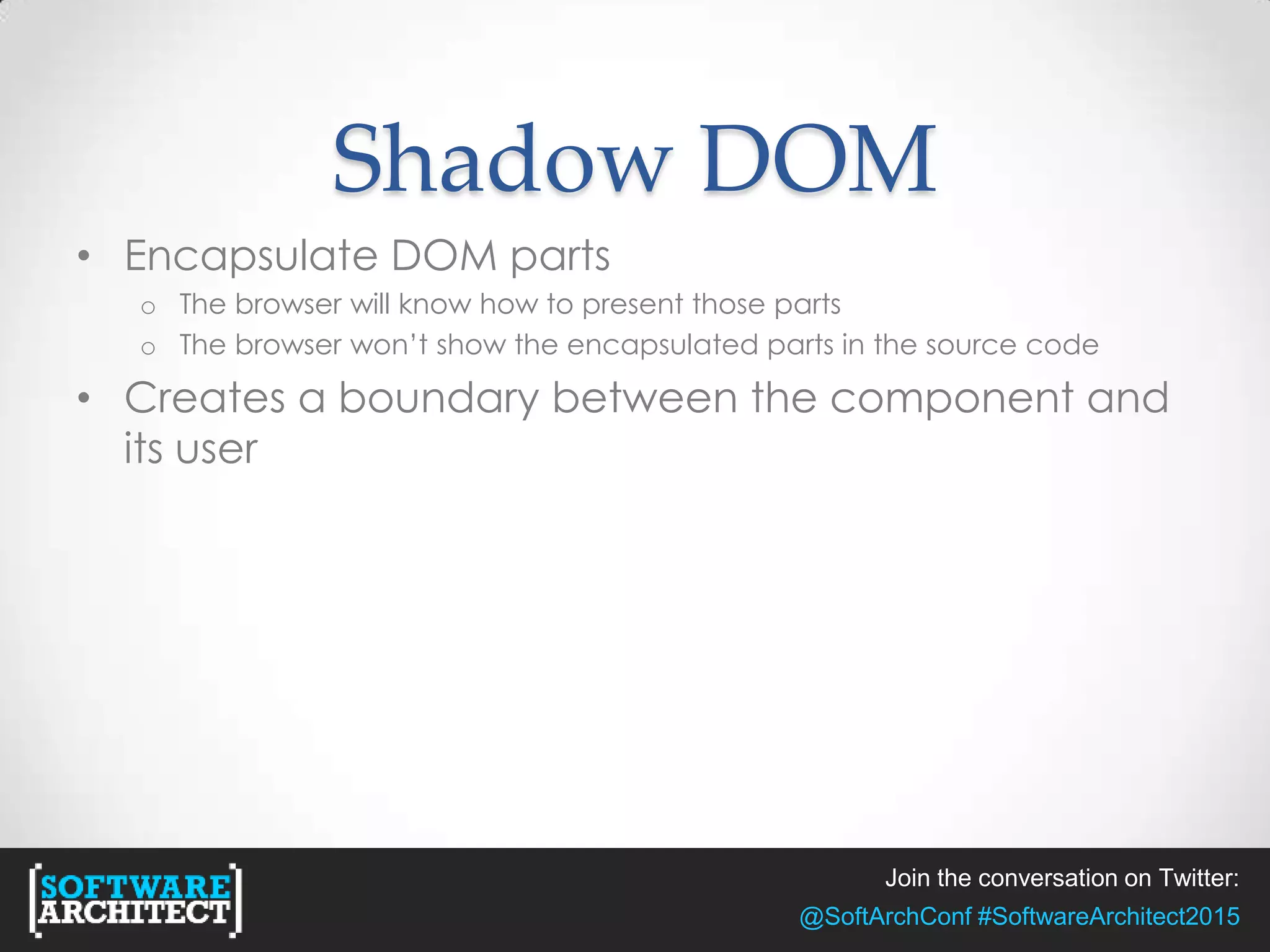 Join the conversation on Twitter:
@SoftArchConf #SoftwareArchitect2015
Shadow DOM
• Encapsulate DOM parts
o The browser will know how to present those parts
o The browser won’t show the encapsulated parts in the source code
• Creates a boundary between the component and
its user
 
