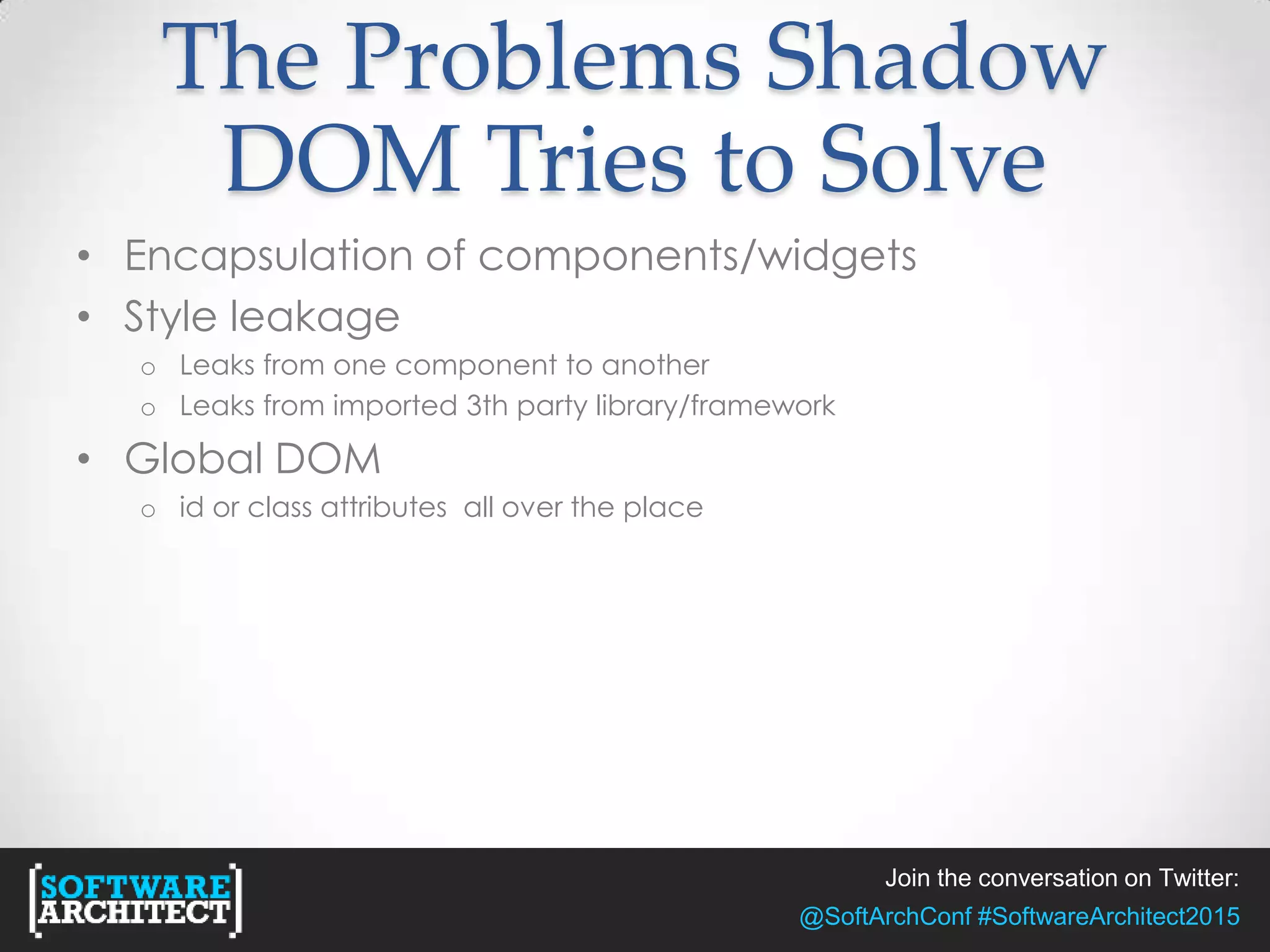 Join the conversation on Twitter:
@SoftArchConf #SoftwareArchitect2015
The Problems Shadow
DOM Tries to Solve
• Encapsulation of components/widgets
• Style leakage
o Leaks from one component to another
o Leaks from imported 3th party library/framework
• Global DOM
o id or class attributes all over the place
 