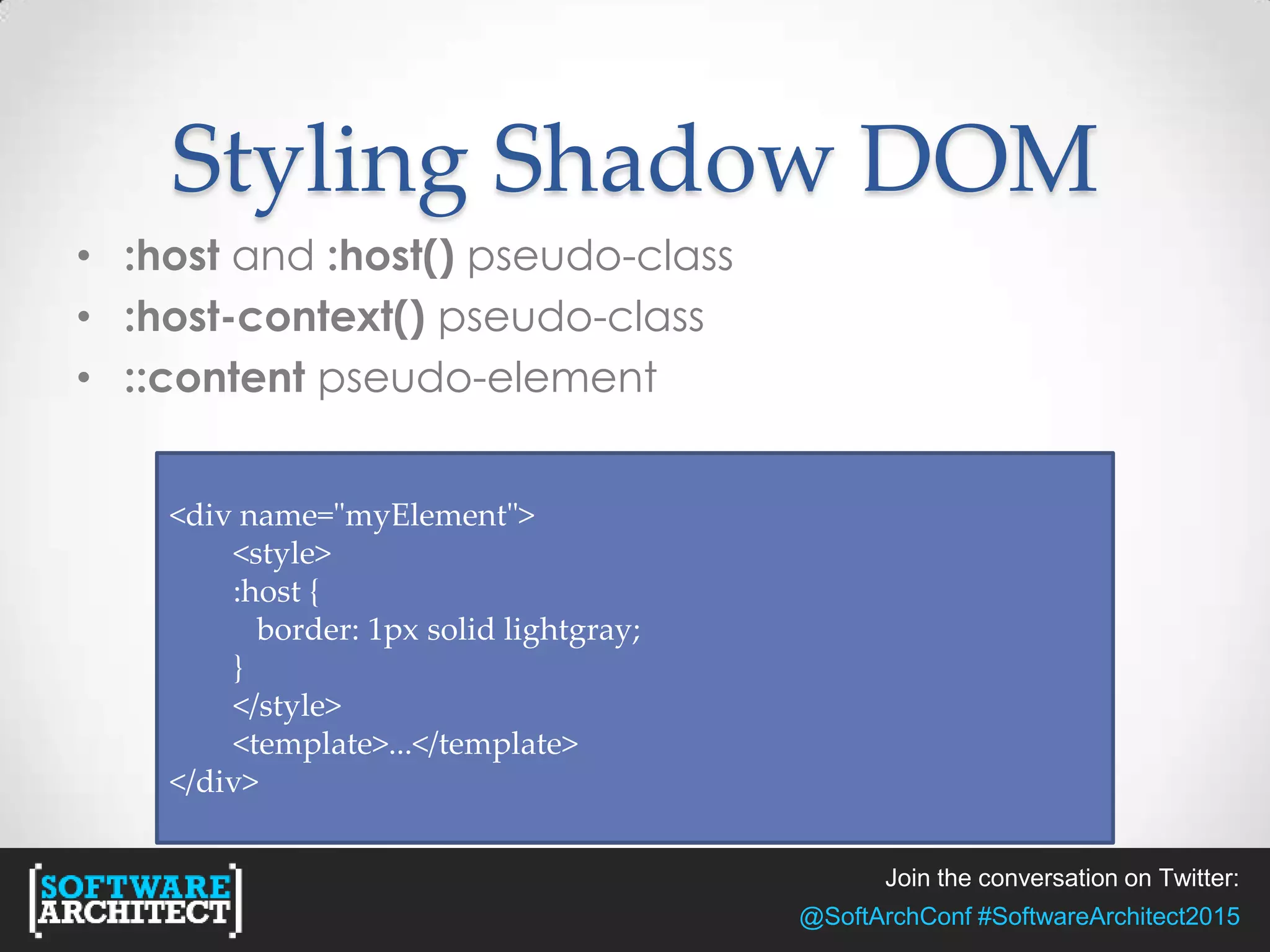 Join the conversation on Twitter:
@SoftArchConf #SoftwareArchitect2015
Styling Shadow DOM
• :host and :host() pseudo-class
• :host-context() pseudo-class
• ::content pseudo-element
<div name="myElement">
<style>
:host {
border: 1px solid lightgray;
}
</style>
<template>...</template>
</div>
 