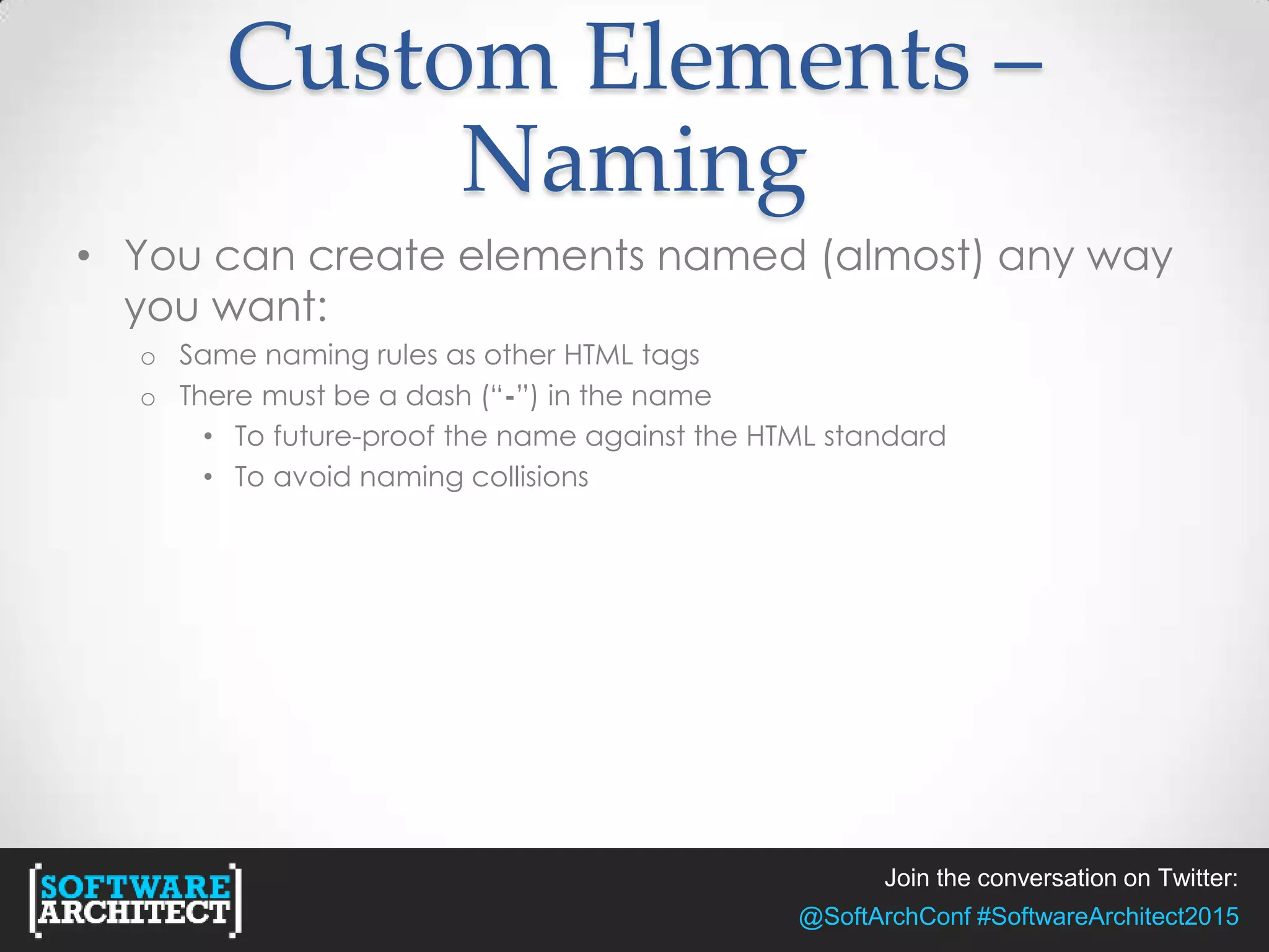 Join the conversation on Twitter:
@SoftArchConf #SoftwareArchitect2015
Custom Elements –
Naming
• You can create elements named (almost) any way
you want:
o Same naming rules as other HTML tags
o There must be a dash (“-”) in the name
• To future-proof the name against the HTML standard
• To avoid naming collisions
 