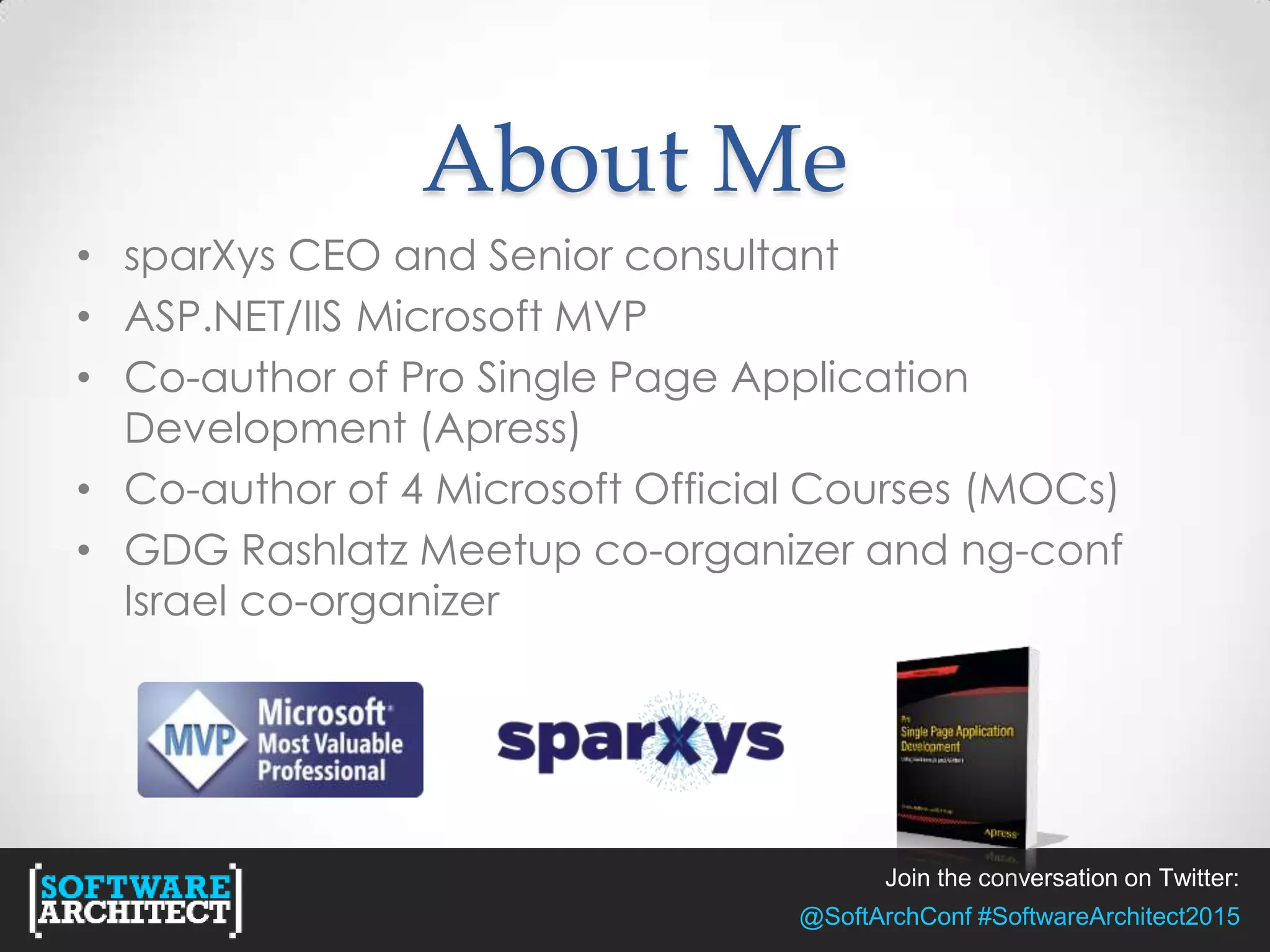 Join the conversation on Twitter:
@SoftArchConf #SoftwareArchitect2015
About Me
• sparXys CEO and Senior consultant
• ASP.NET/IIS Microsoft MVP
• Co-author of Pro Single Page Application
Development (Apress)
• Co-author of 4 Microsoft Official Courses (MOCs)
• GDG Rashlatz Meetup co-organizer and ng-conf
Israel co-organizer
 