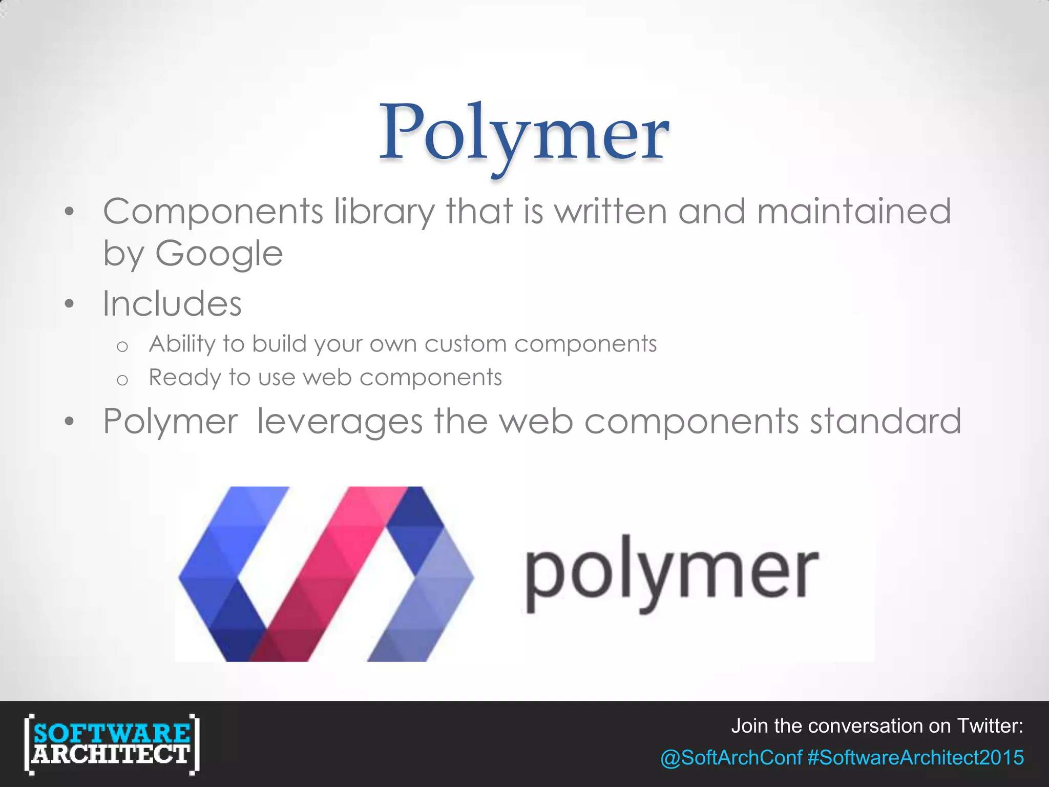 Join the conversation on Twitter:
@SoftArchConf #SoftwareArchitect2015
Polymer
• Components library that is written and maintained
by Google
• Includes
o Ability to build your own custom components
o Ready to use web components
• Polymer leverages the web components standard
 