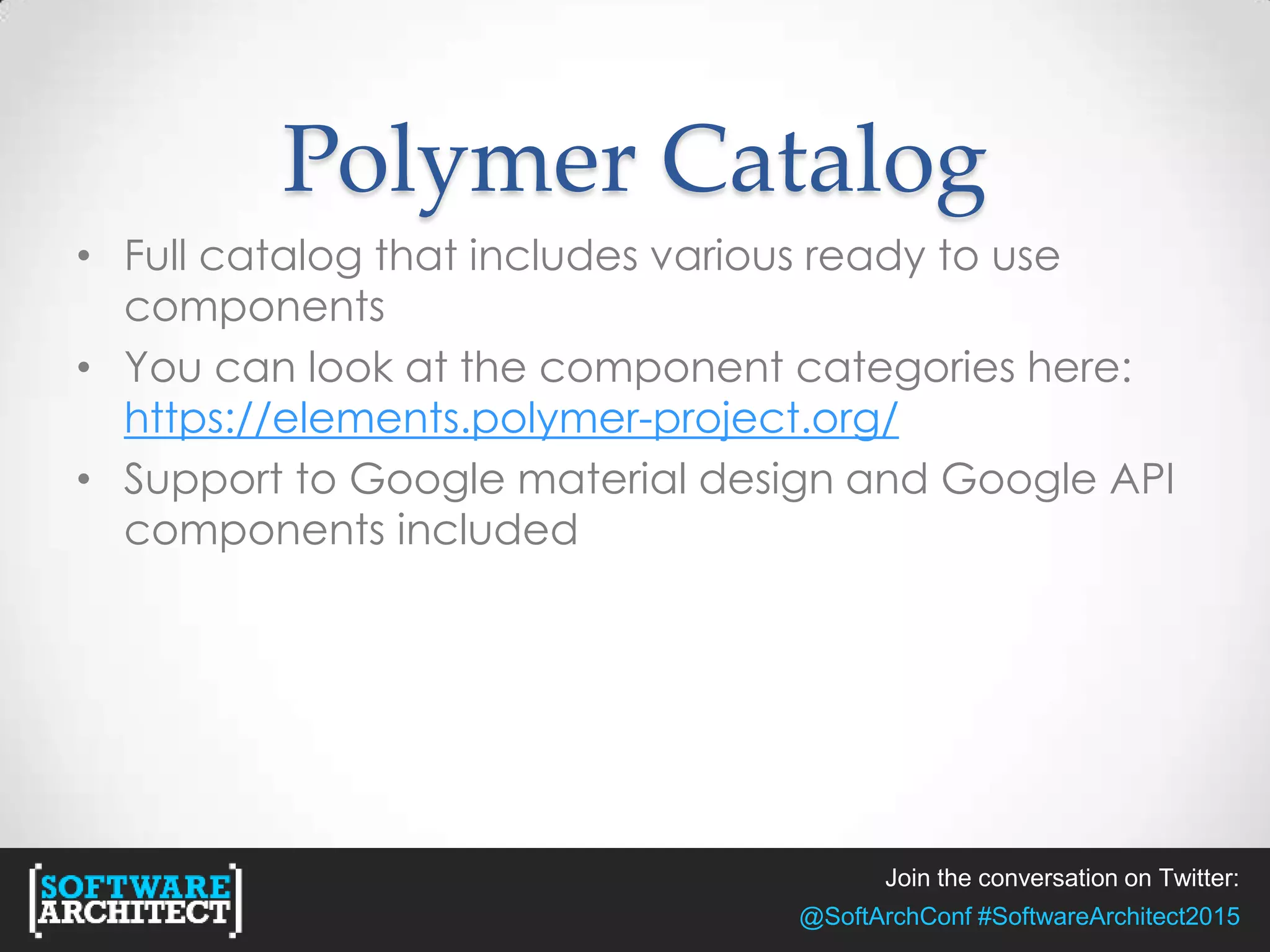 Join the conversation on Twitter:
@SoftArchConf #SoftwareArchitect2015
Polymer Catalog
• Full catalog that includes various ready to use
components
• You can look at the component categories here:
https://elements.polymer-project.org/
• Support to Google material design and Google API
components included
 